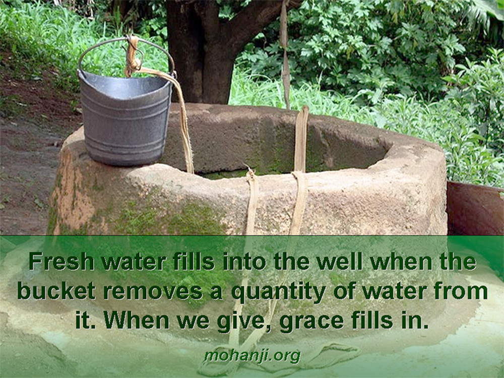 Fresh water fills into the well when the bucket removes a quantity of water from it.
 When we give, grace fills in.
-Mohanji