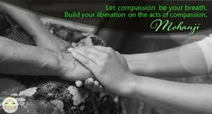 Let compassion be your breath. Build your liberation on that act of compassion.
-Mohanji