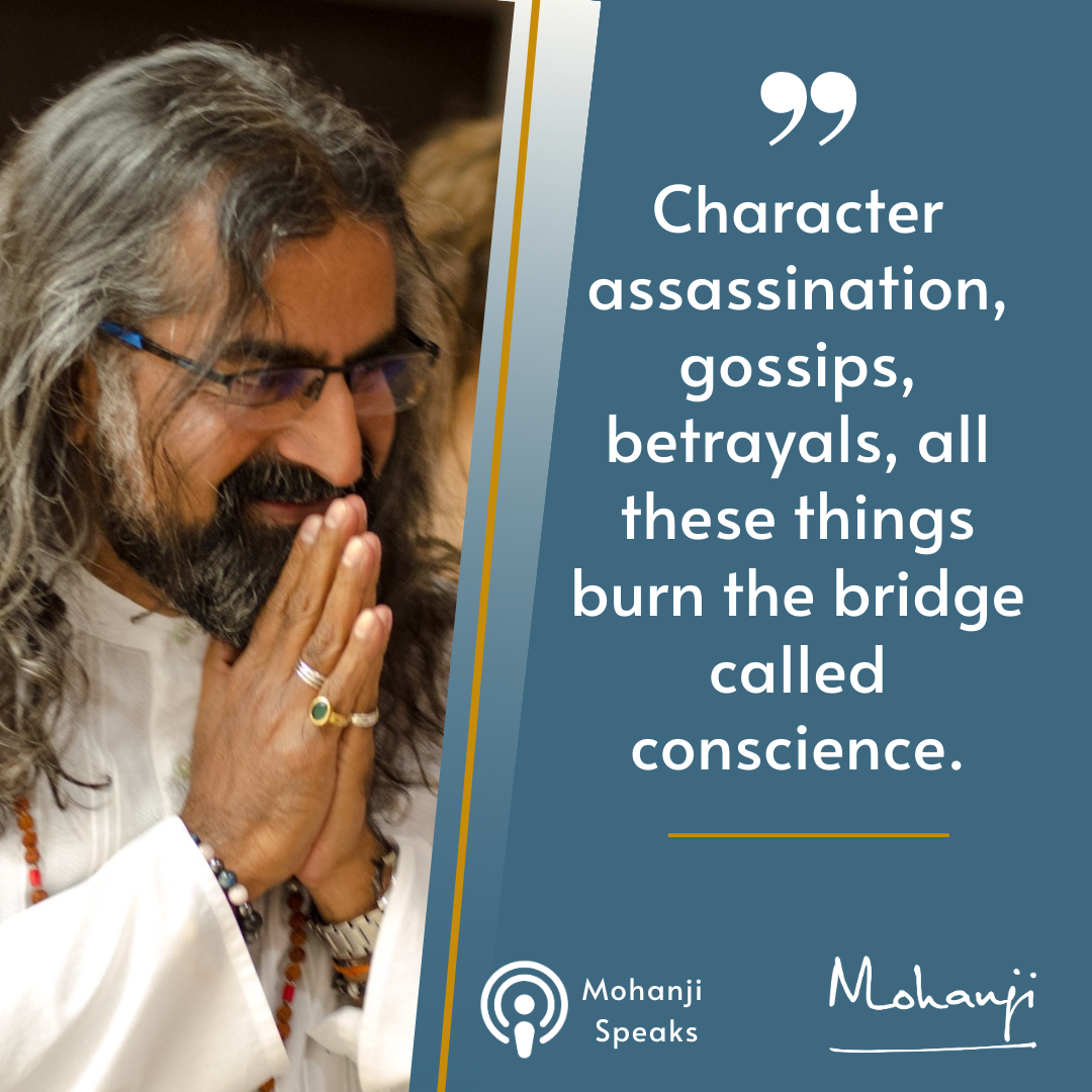 "Character assassination gossips, betrayals, all these things burn the bridge called conscience" - Quote from Mohanji Speaks podcast