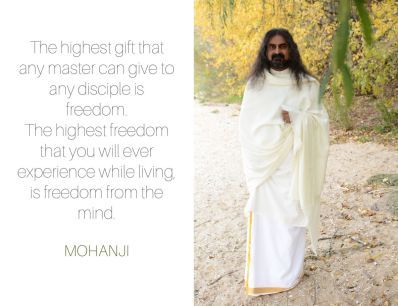 The highest gift that any Master can give to any disciple is freedom.
The highest freedom that you will ever experience while living is freedom from the mind.
-Mohanji