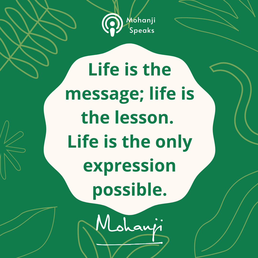 "Life is the message; life is the lesson. Life is the only expression possible." - Mohanji