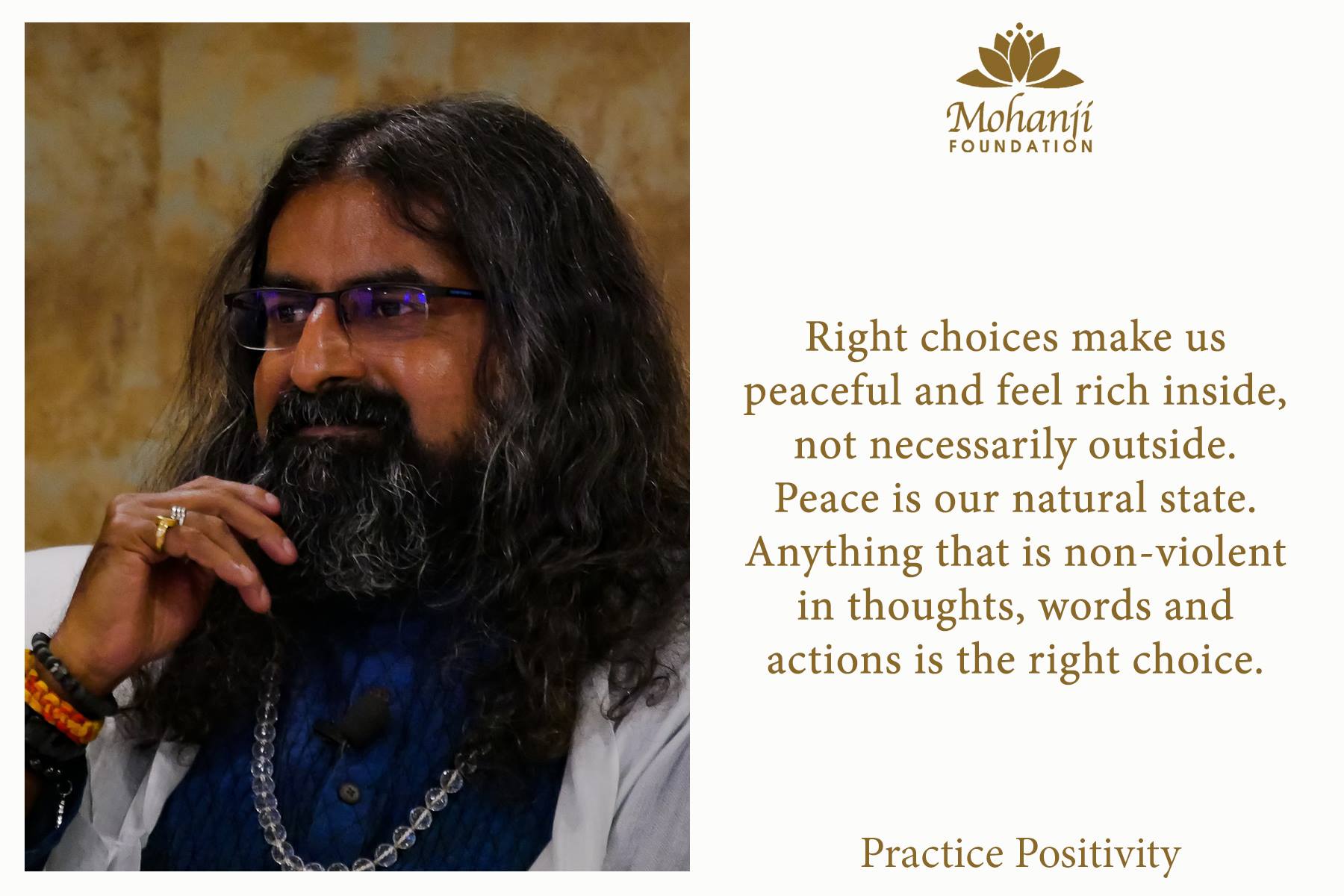 "Right choices make us peaceful and feel rich inside, not necessarily outside. Peace is our natural state. Anything that is non-violent in thoughts, words and actions is the right choice." Practice Positivity Quote by Mohanji