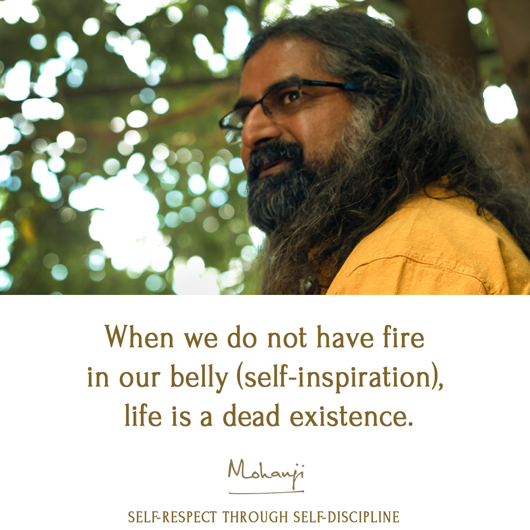When we do not have fire in our belly (self-inspiration), life is a dead existence. -Mohanji