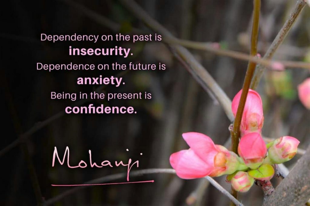 Causes of addictions -
Dependency on the past is insecurity.
Dependence on the future is anxiety.
Being in the present is confidence.
-Mohanji